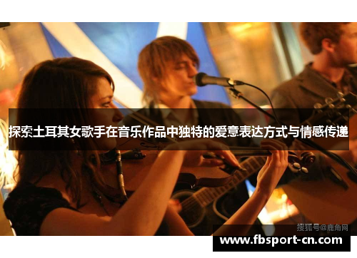 探索土耳其女歌手在音乐作品中独特的爱意表达方式与情感传递