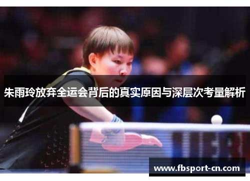 朱雨玲放弃全运会背后的真实原因与深层次考量解析