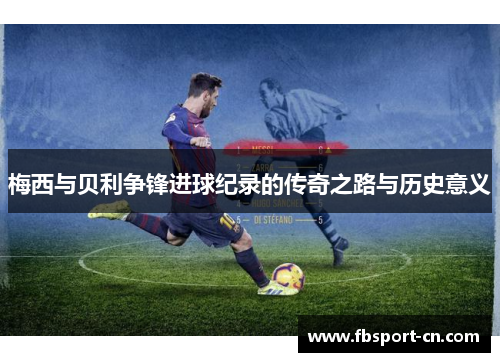 梅西与贝利争锋进球纪录的传奇之路与历史意义
