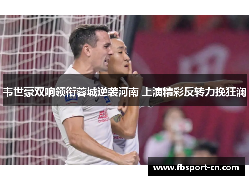 韦世豪双响领衔蓉城逆袭河南 上演精彩反转力挽狂澜
